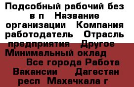 Подсобный рабочий-без в/п › Название организации ­ Компания-работодатель › Отрасль предприятия ­ Другое › Минимальный оклад ­ 16 000 - Все города Работа » Вакансии   . Дагестан респ.,Махачкала г.